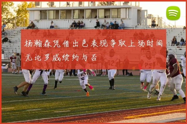 杨瀚森凭借出色表现争取上场时间无论罗威续约与否