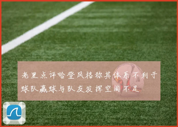 老里点评哈登风格称其体系不利于球队赢球与队友发挥空间不足