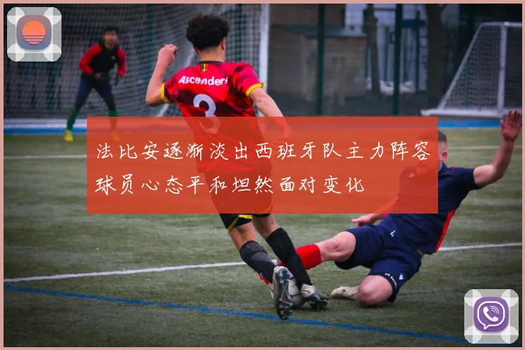 法比安逐渐淡出西班牙队主力阵容球员心态平和坦然面对变化