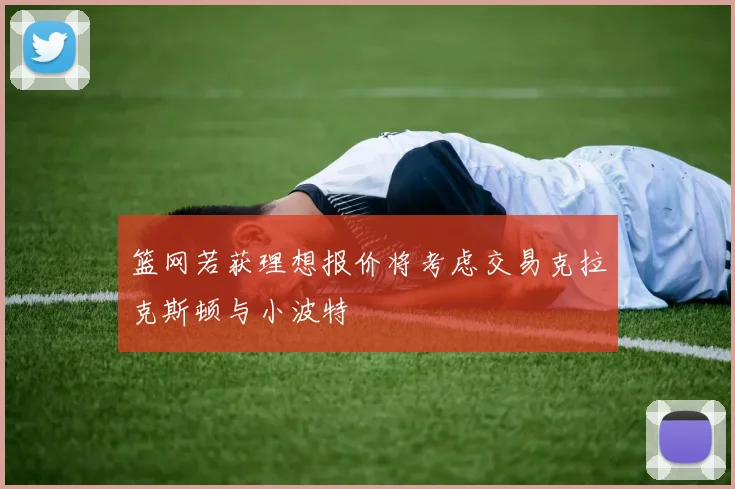篮网若获理想报价将考虑交易克拉克斯顿与小波特