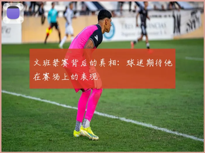 文班禁赛背后的真相：球迷期待他在赛场上的表现