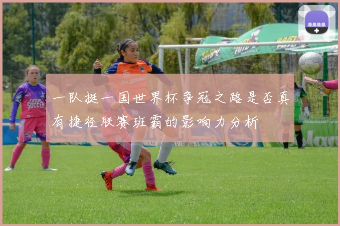一队挺一国世界杯争冠之路是否真有捷径联赛班霸的影响力分析
