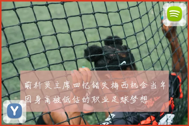 前科莫主席回忆错失梅西机会当年因身高被低估的职业足球梦想