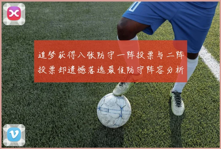 追梦获得八张防守一阵投票与二阵投票却遗憾落选最佳防守阵容分析