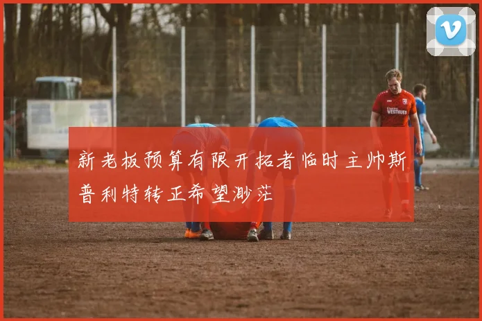新老板预算有限开拓者临时主帅斯普利特转正希望渺茫