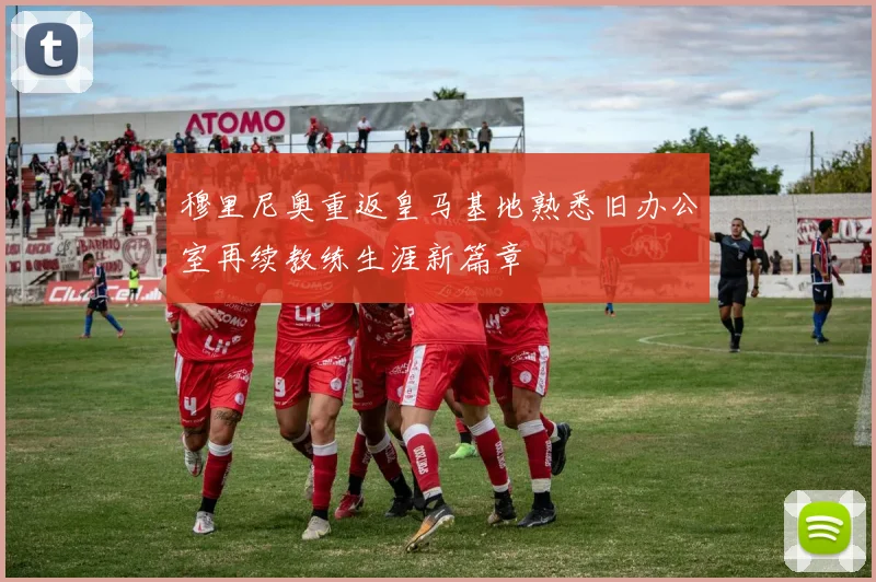 穆里尼奥重返皇马基地熟悉旧办公室再续教练生涯新篇章