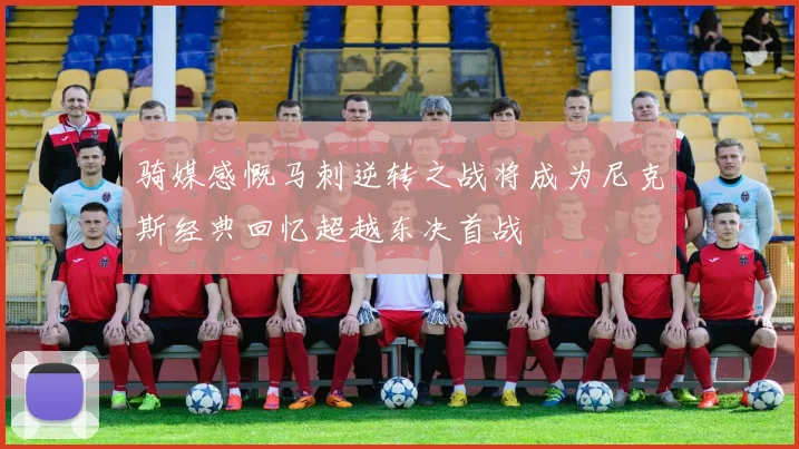 骑媒感慨马刺逆转之战将成为尼克斯经典回忆超越东决首战