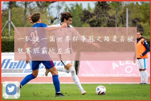 一队挺一国世界杯争冠之路是否被联赛班霸所左右