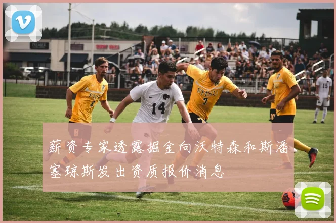 薪资专家透露掘金向沃特森和斯潘塞琼斯发出资质报价消息