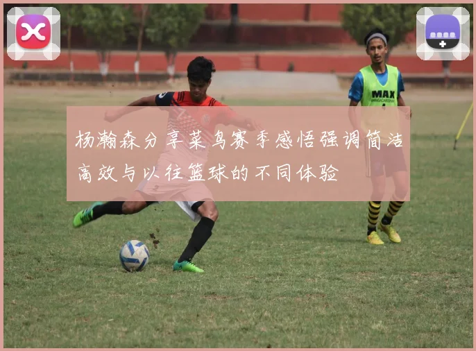 杨瀚森分享菜鸟赛季感悟强调简洁高效与以往篮球的不同体验