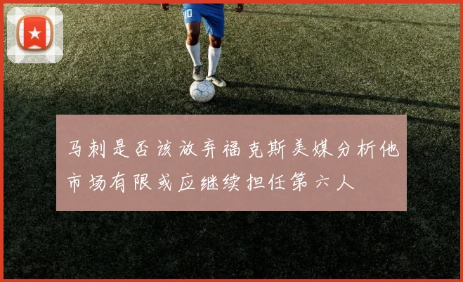 马刺是否该放弃福克斯美媒分析他市场有限或应继续担任第六人