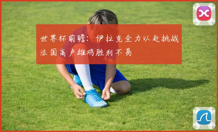 世界杯前瞻：伊拉克全力以赴挑战法国高卢雄鸡胜利不易