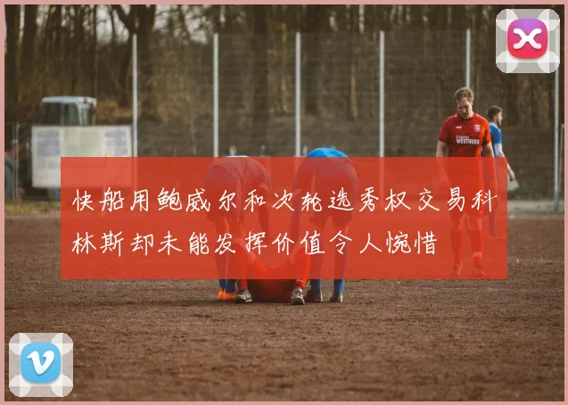 快船用鲍威尔和次轮选秀权交易科林斯却未能发挥价值令人惋惜