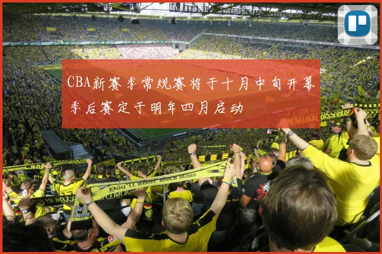 CBA新赛季常规赛将于十月中旬开幕季后赛定于明年四月启动
