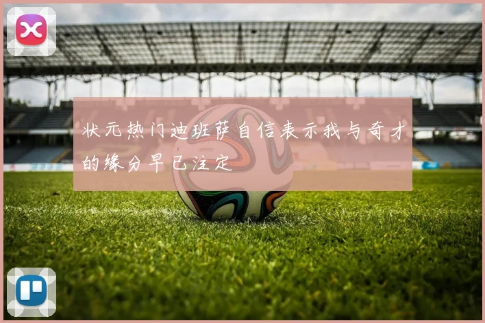 状元热门迪班萨自信表示我与奇才的缘分早已注定