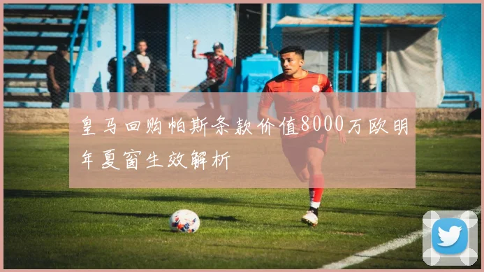 皇马回购帕斯条款价值8000万欧明年夏窗生效解析